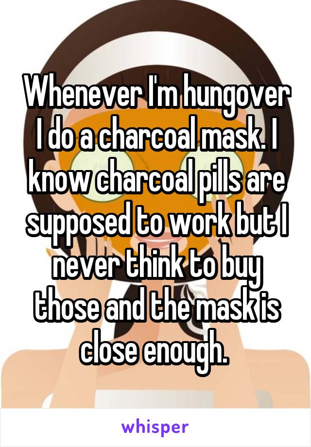 Whenever I'm hungover I do a charcoal mask. I know charcoal pills are supposed to work but I never think to buy those and the mask is close enough. 