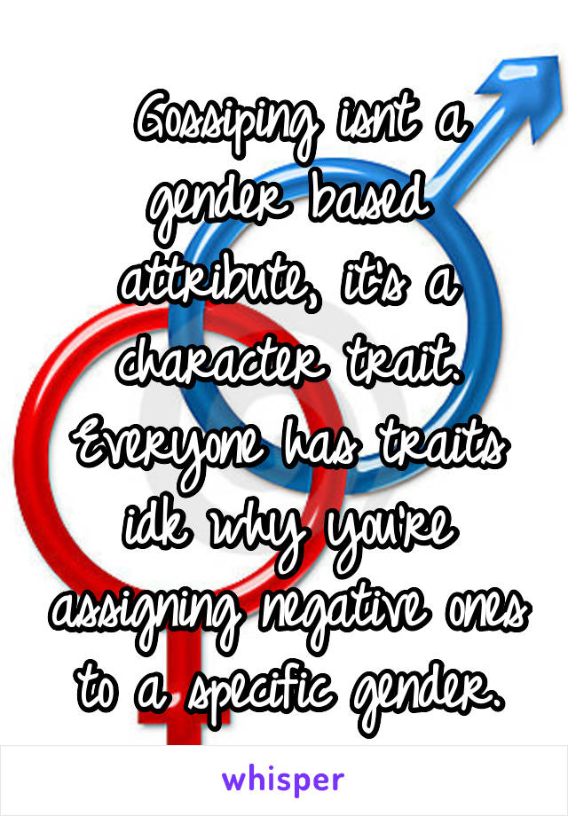  Gossiping isnt a gender based attribute, it's a character trait. Everyone has traits idk why you're assigning negative ones to a specific gender.