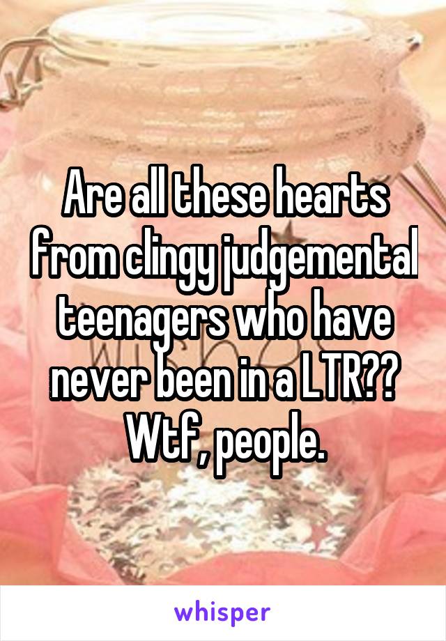 Are all these hearts from clingy judgemental teenagers who have never been in a LTR?? Wtf, people.