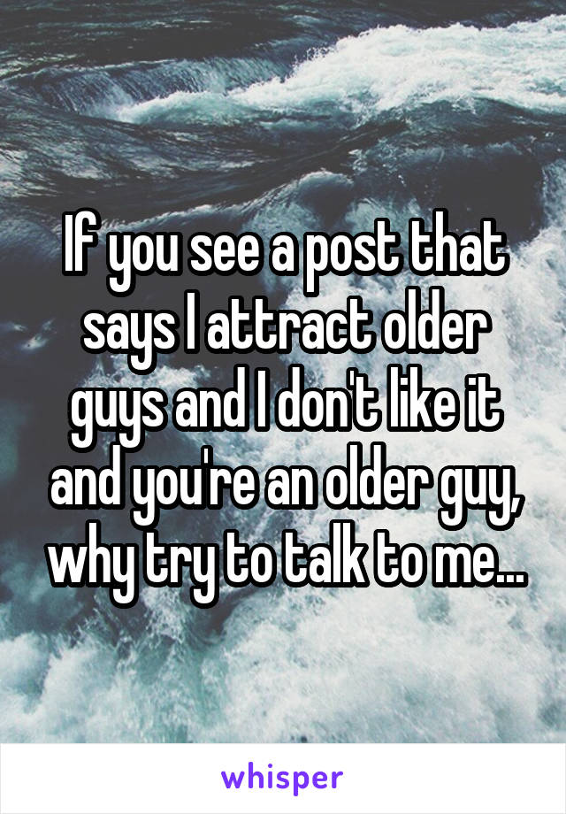 If you see a post that says I attract older guys and I don't like it and you're an older guy, why try to talk to me...