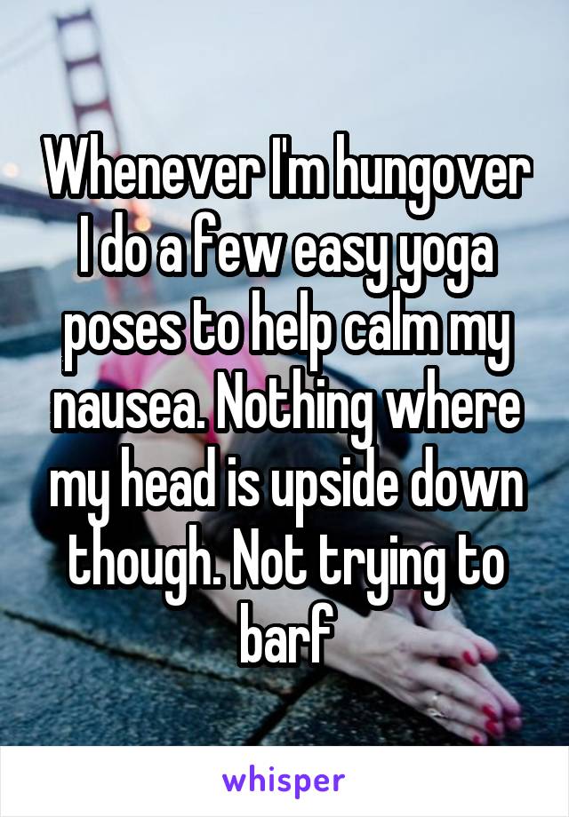 Whenever I'm hungover I do a few easy yoga poses to help calm my nausea. Nothing where my head is upside down though. Not trying to barf