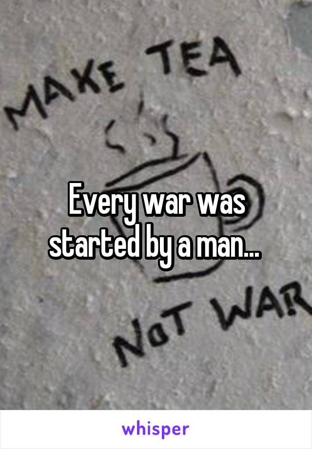 Every war was started by a man... 