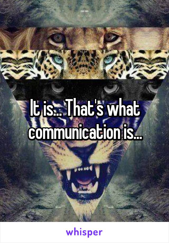 It is... That's what communication is...