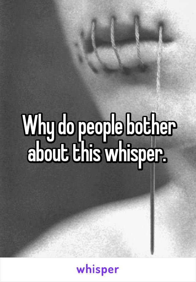 Why do people bother about this whisper. 