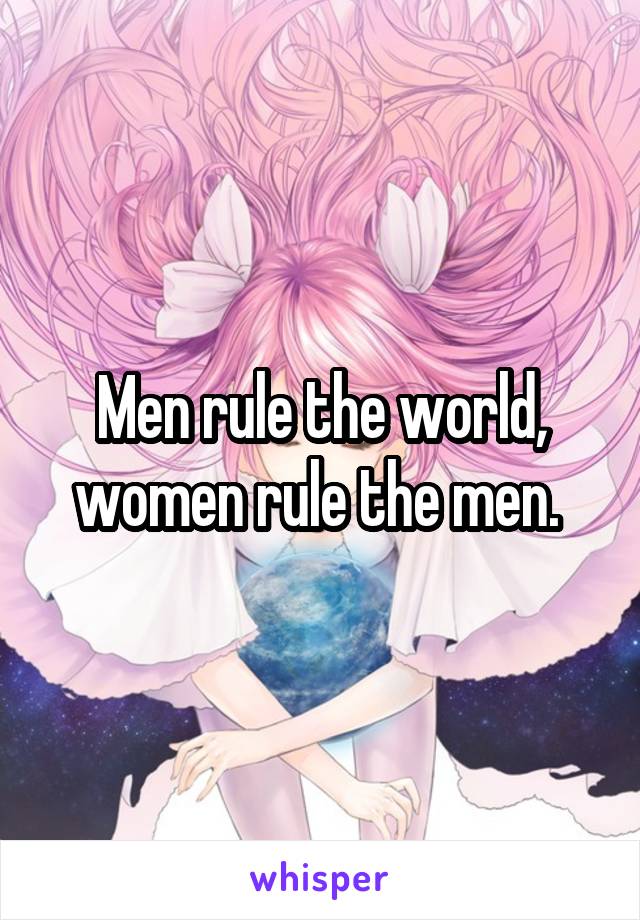 Men rule the world, women rule the men. 