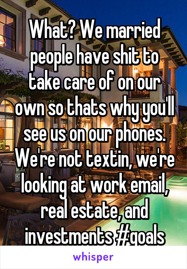 What? We married people have shit to take care of on our own so thats why you'll see us on our phones. We're not textin, we're looking at work email, real estate, and investments #goals