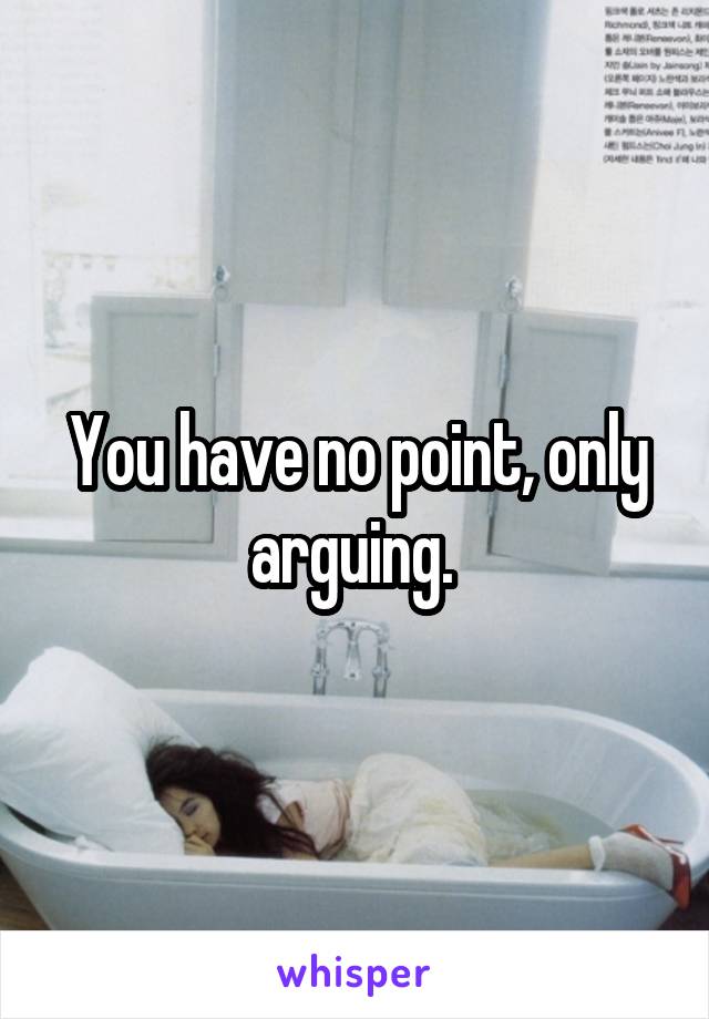 You have no point, only arguing. 