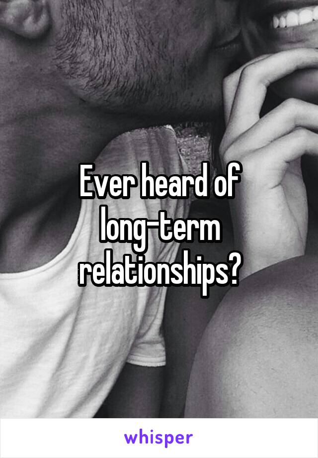 Ever heard of long-term relationships?