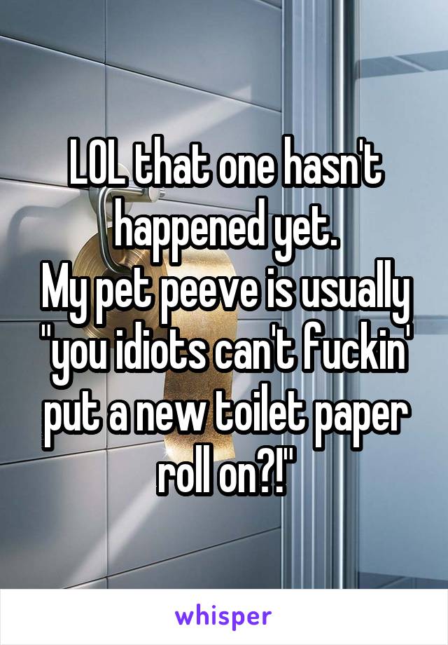 LOL that one hasn't happened yet.
My pet peeve is usually "you idiots can't fuckin' put a new toilet paper roll on?!"