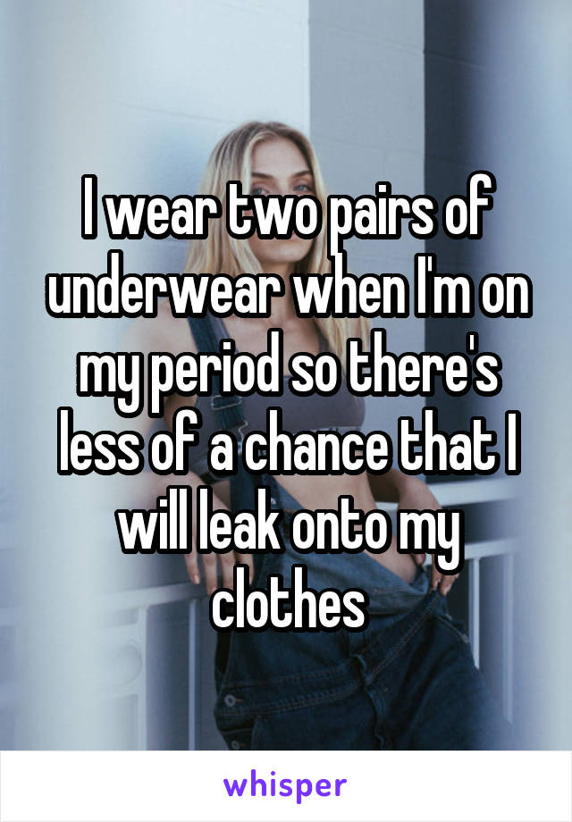 I wear two pairs of underwear when I'm on my period so there's less of a chance that I will leak onto my clothes