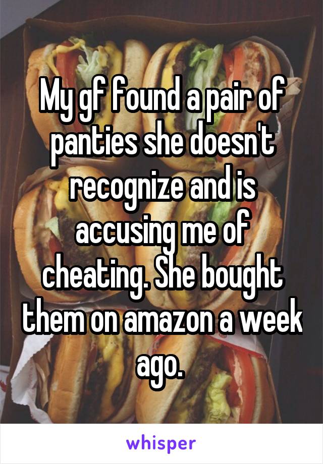 My gf found a pair of panties she doesn't recognize and is accusing me of cheating. She bought them on amazon a week ago. 