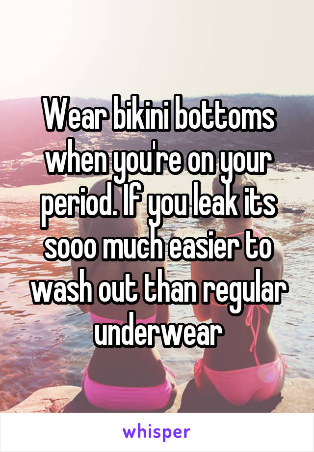 Wear bikini bottoms when you're on your period. If you leak its sooo much easier to wash out than regular underwear