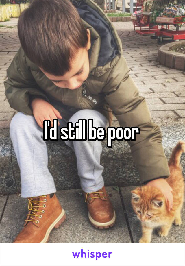 I'd still be poor 