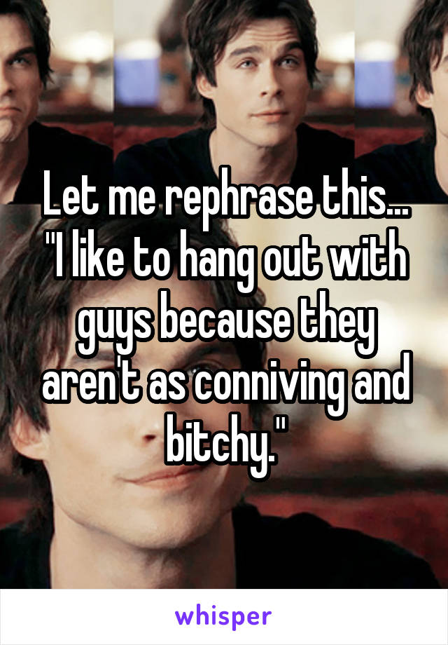 Let me rephrase this... "I like to hang out with guys because they aren't as conniving and bitchy."