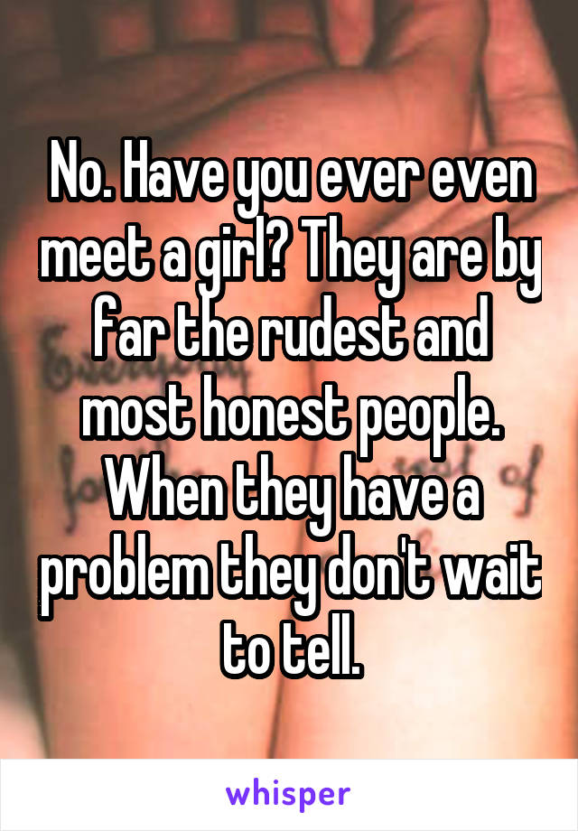 No. Have you ever even meet a girl? They are by far the rudest and most honest people. When they have a problem they don't wait to tell.