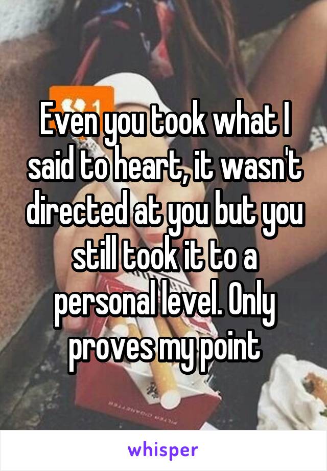 Even you took what I said to heart, it wasn't directed at you but you still took it to a personal level. Only proves my point