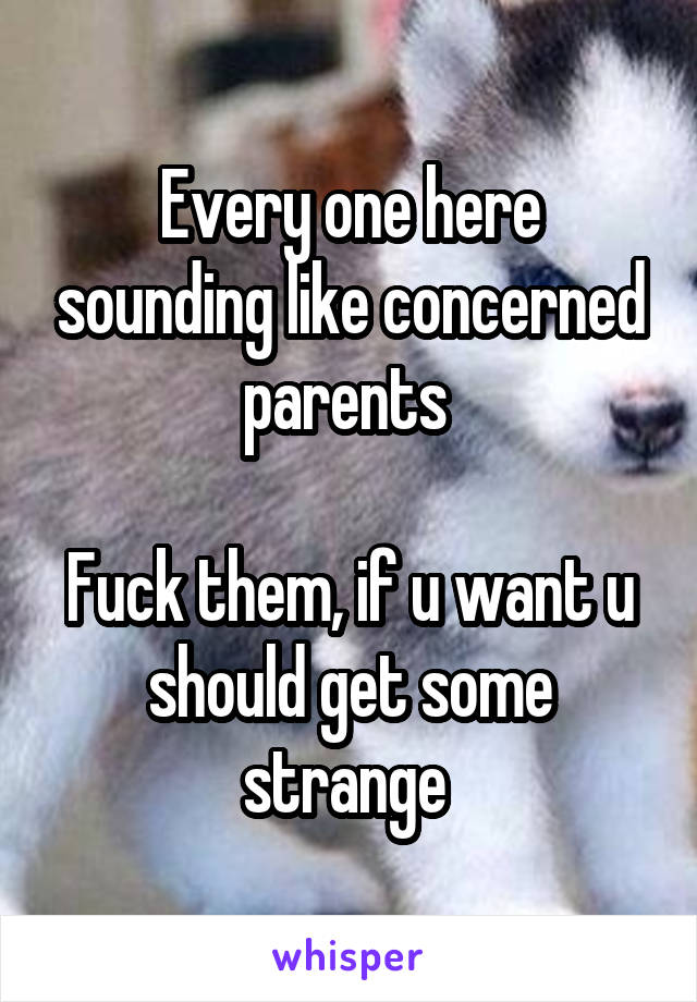 Every one here sounding like concerned parents 

Fuck them, if u want u should get some strange 