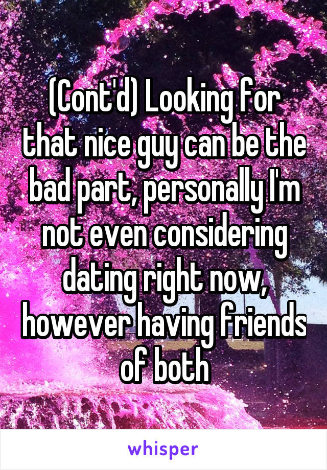 (Cont'd) Looking for that nice guy can be the bad part, personally I'm not even considering dating right now, however having friends of both