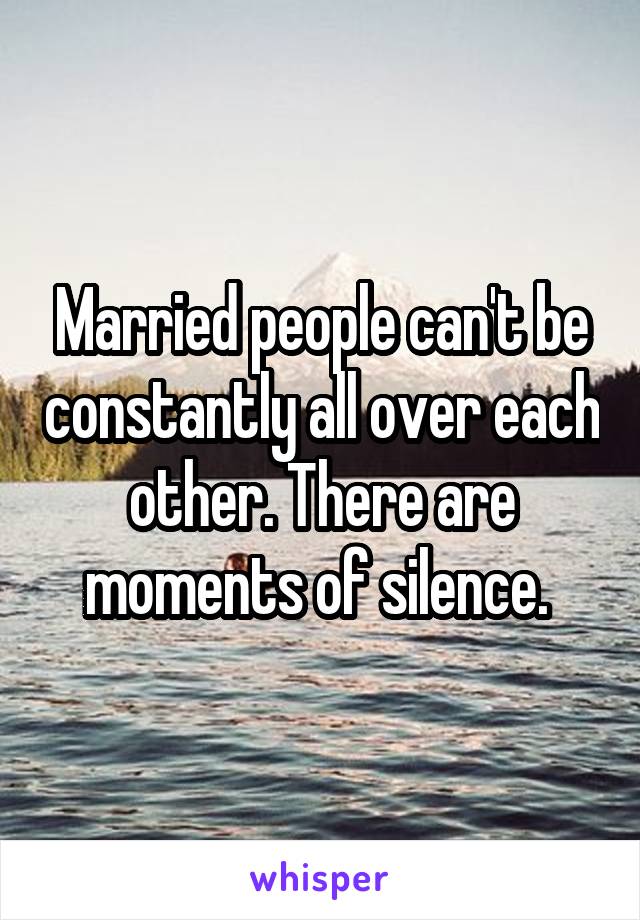 Married people can't be constantly all over each other. There are moments of silence. 