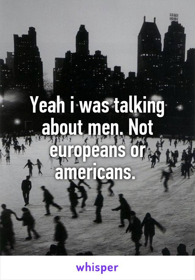 Yeah i was talking about men. Not europeans or americans. 