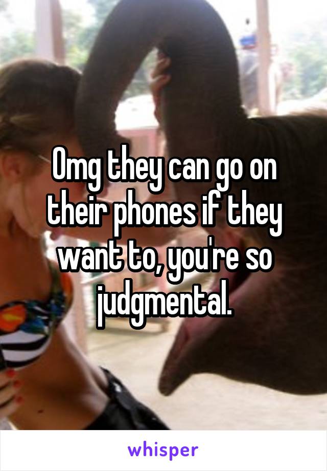 Omg they can go on their phones if they want to, you're so judgmental.