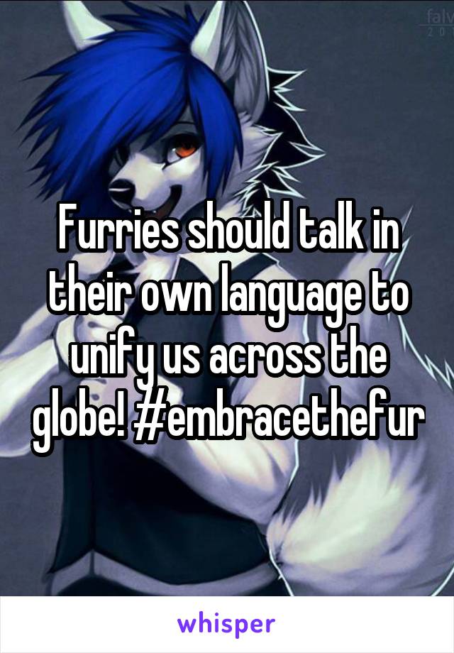 Furries should talk in their own language to unify us across the globe! #embracethefur