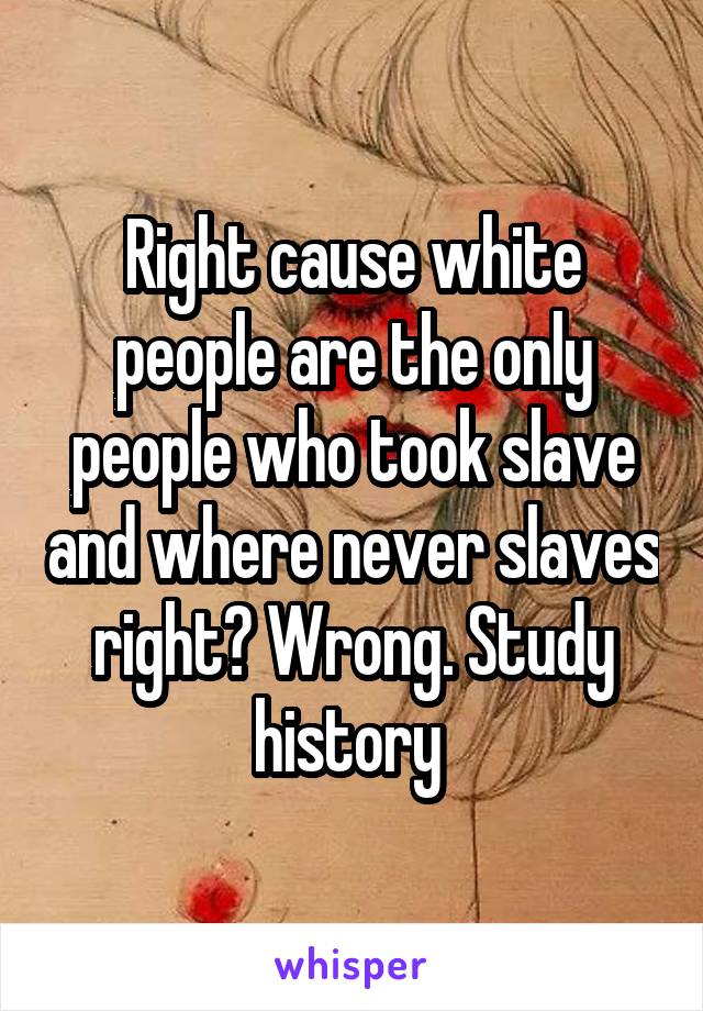 Right cause white people are the only people who took slave and where never slaves right? Wrong. Study history 