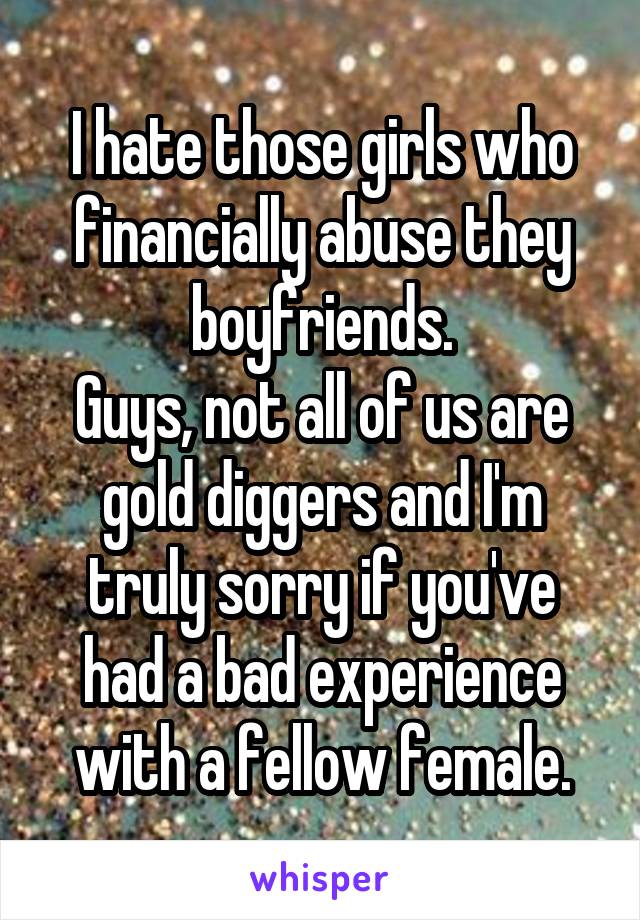 I hate those girls who financially abuse they boyfriends.
Guys, not all of us are gold diggers and I'm truly sorry if you've had a bad experience with a fellow female.