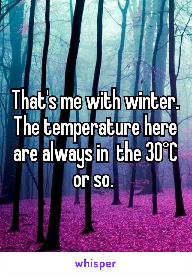 That's me with winter. The temperature here are always in  the 30°C or so. 