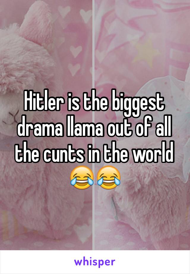 Hitler is the biggest drama llama out of all the cunts in the world 😂😂