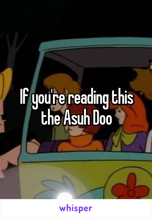 If you're reading this the Asuh Doo