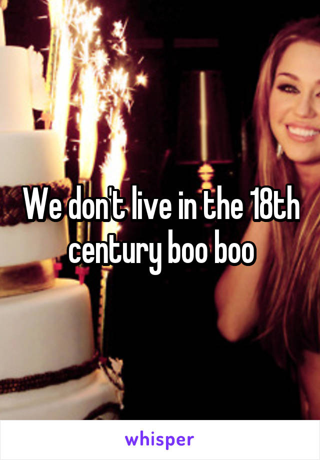 We don't live in the 18th century boo boo