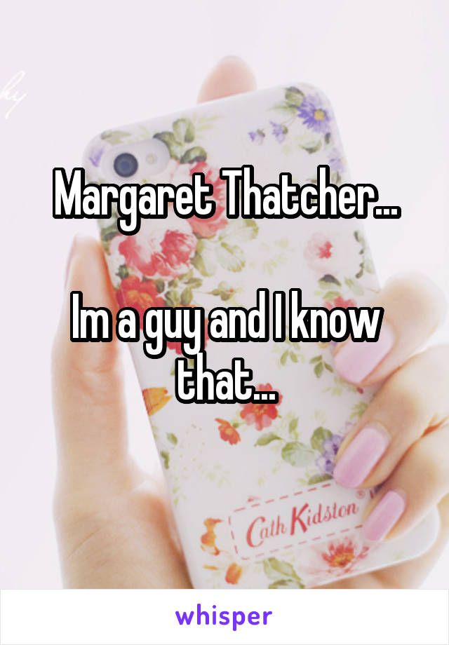 Margaret Thatcher...

Im a guy and I know that...
