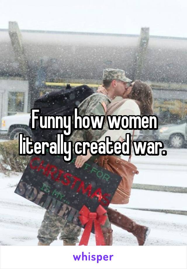 Funny how women literally created war. 