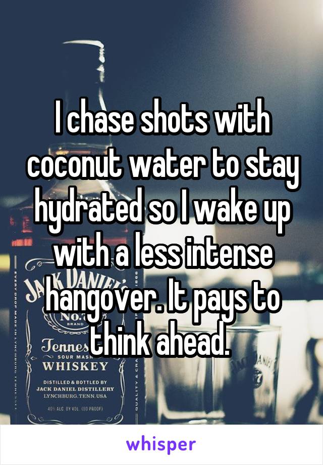 I chase shots with coconut water to stay hydrated so I wake up with a less intense hangover. It pays to think ahead. 