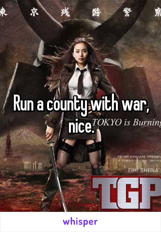 Run a county with war, nice.