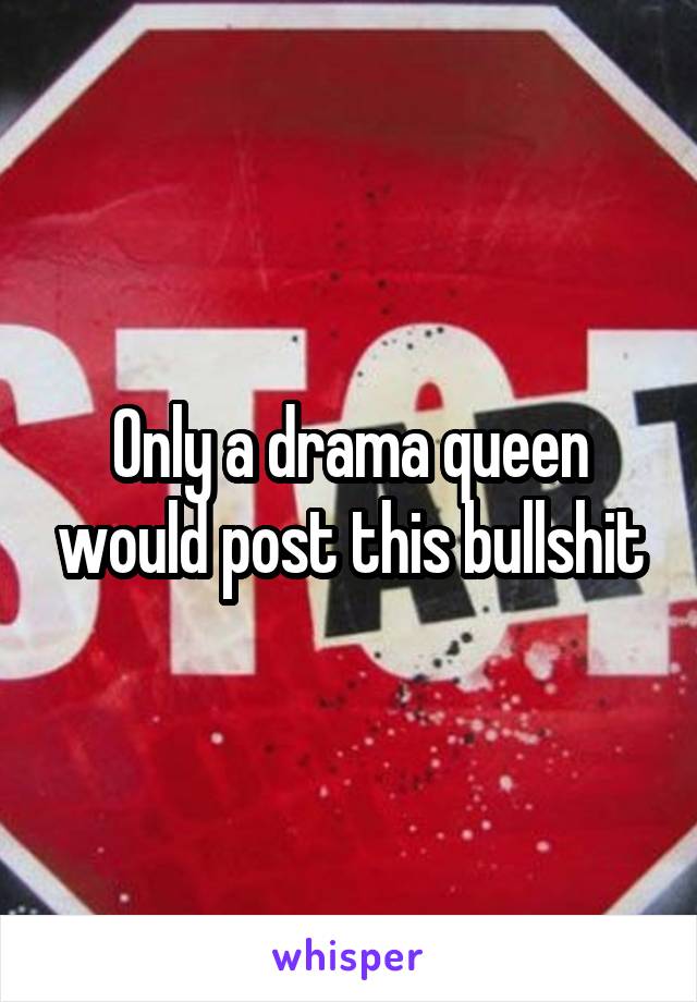 Only a drama queen would post this bullshit