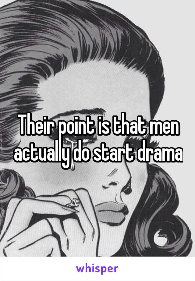 Their point is that men actually do start drama