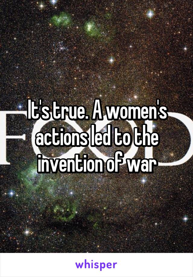 It's true. A women's actions led to the invention of war