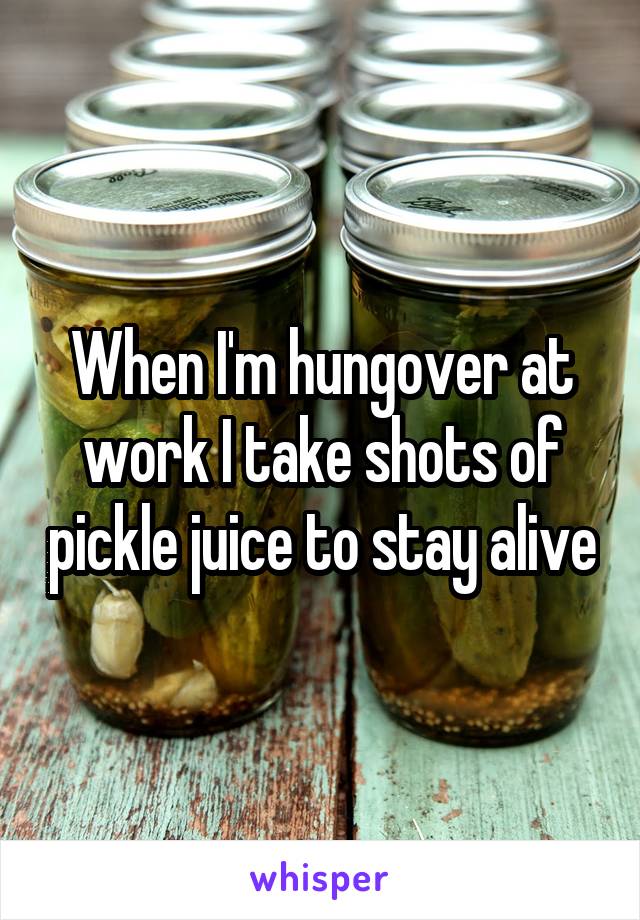 When I'm hungover at work I take shots of pickle juice to stay alive