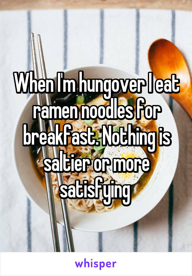 When I'm hungover I eat ramen noodles for breakfast. Nothing is saltier or more satisfying 