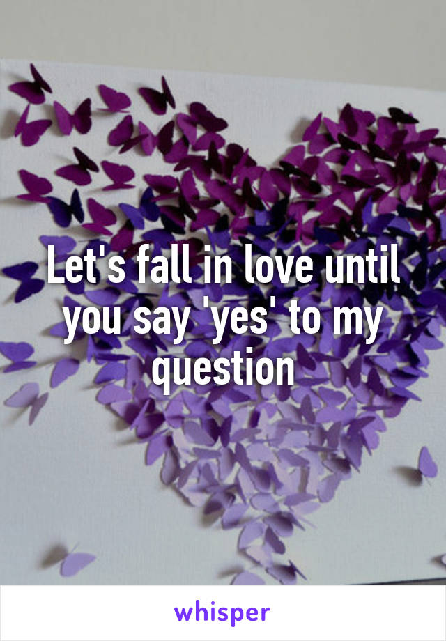 Let's fall in love until you say 'yes' to my question