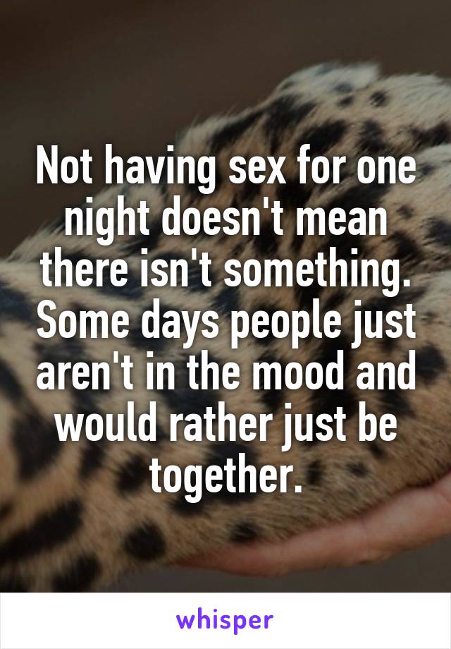 Not having sex for one night doesn't mean there isn't something. Some days people just aren't in the mood and would rather just be together.