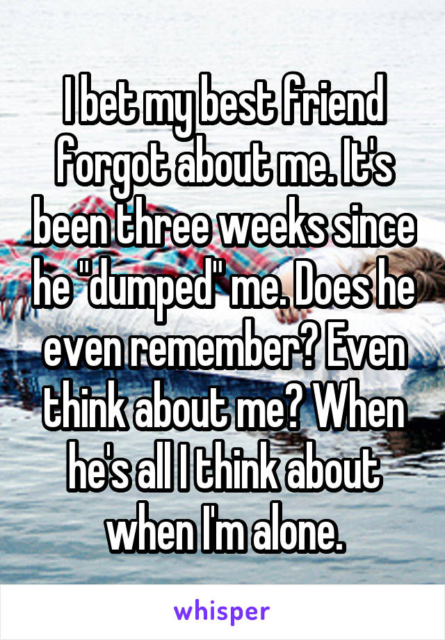 I bet my best friend forgot about me. It's been three weeks since he "dumped" me. Does he even remember? Even think about me? When he's all I think about when I'm alone.