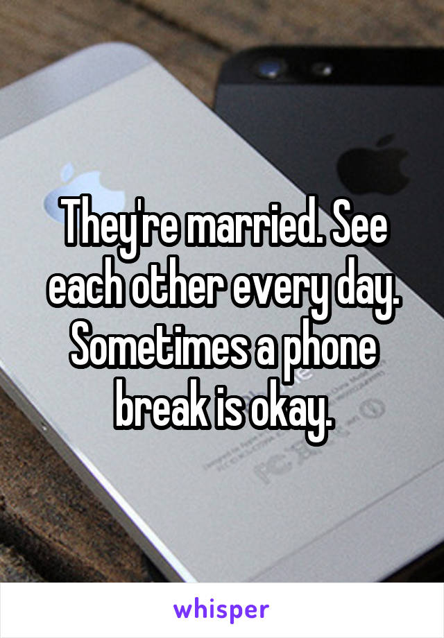 They're married. See each other every day. Sometimes a phone break is okay.