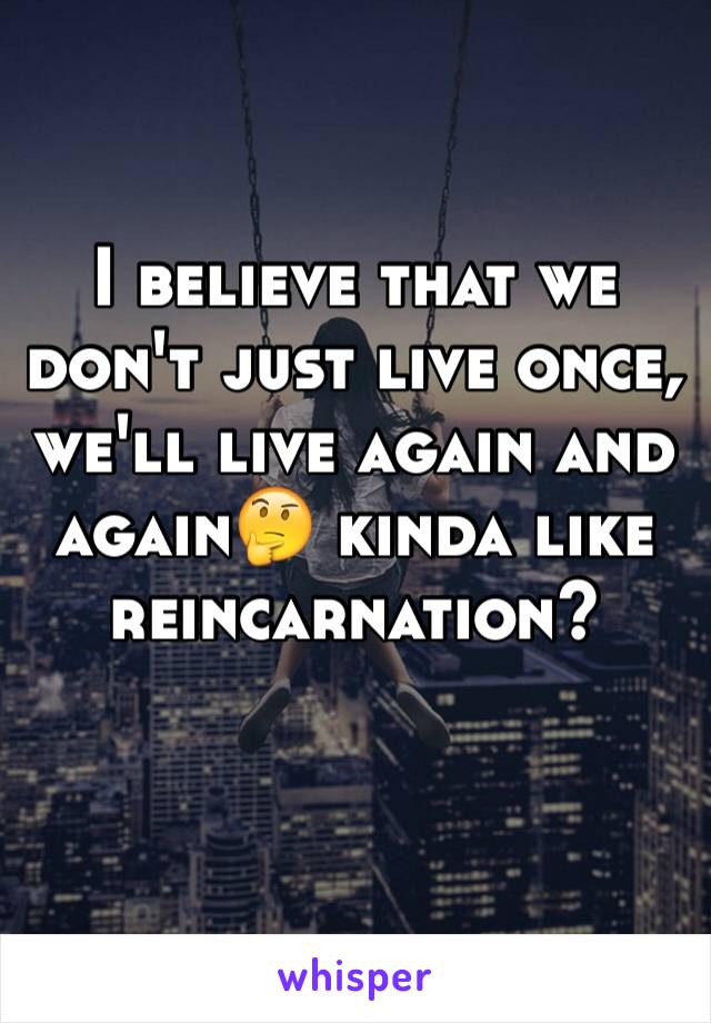 I believe that we don't just live once, we'll live again and again🤔 kinda like reincarnation?
