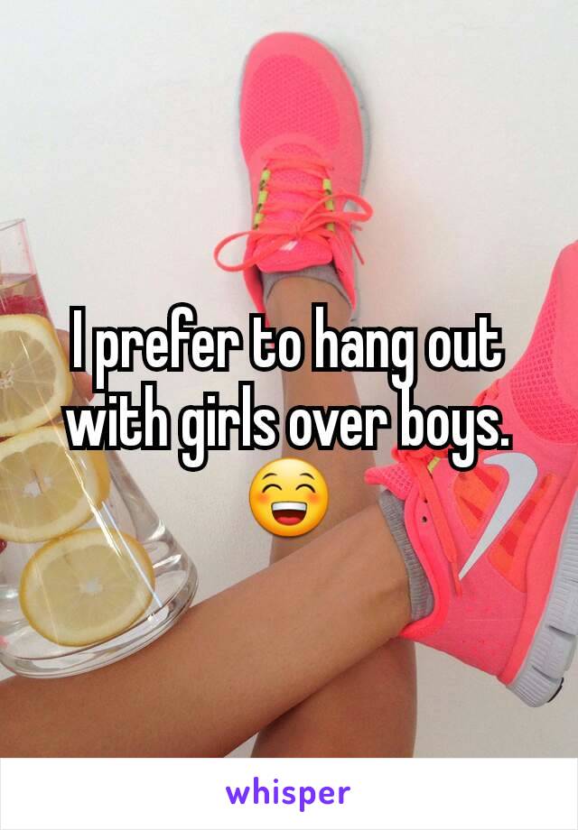 I prefer to hang out with girls over boys. 😁