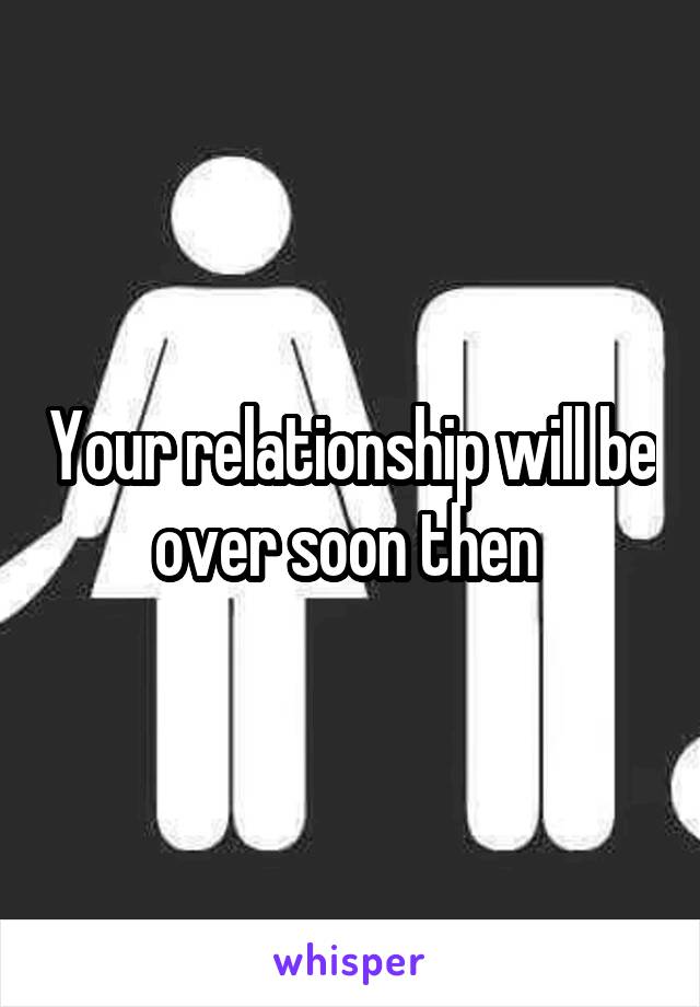 Your relationship will be over soon then 