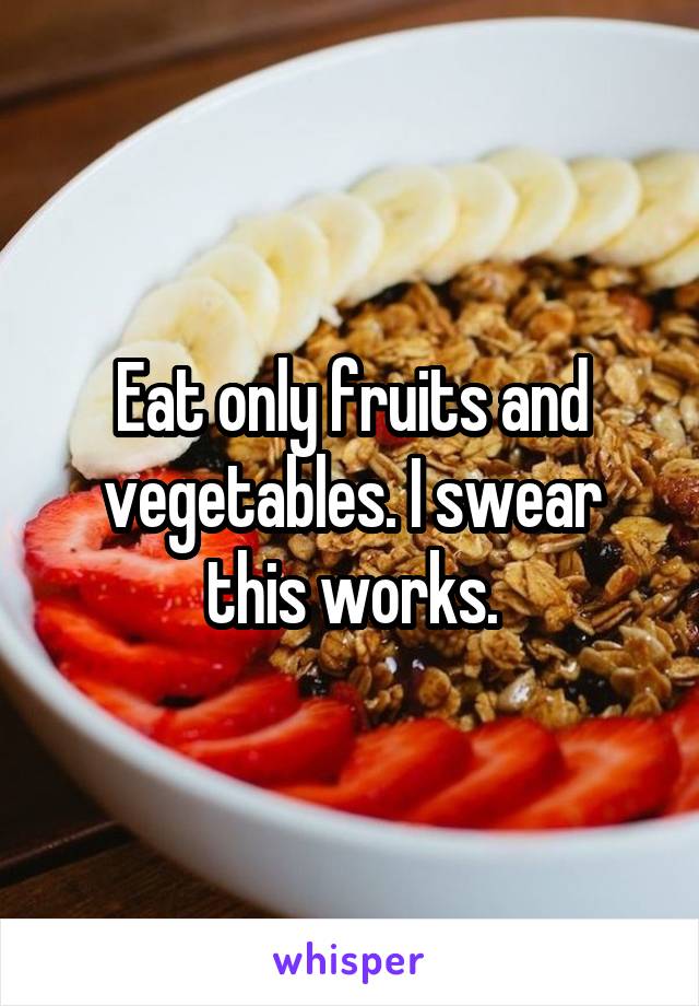 Eat only fruits and vegetables. I swear this works.