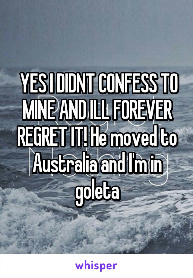  YES I DIDNT CONFESS TO MINE AND ILL FOREVER REGRET IT! He moved to Australia and I'm in goleta